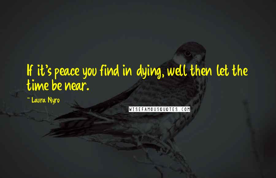 Laura Nyro Quotes: If it's peace you find in dying, well then let the time be near.