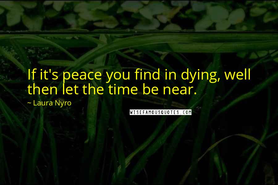 Laura Nyro Quotes: If it's peace you find in dying, well then let the time be near.