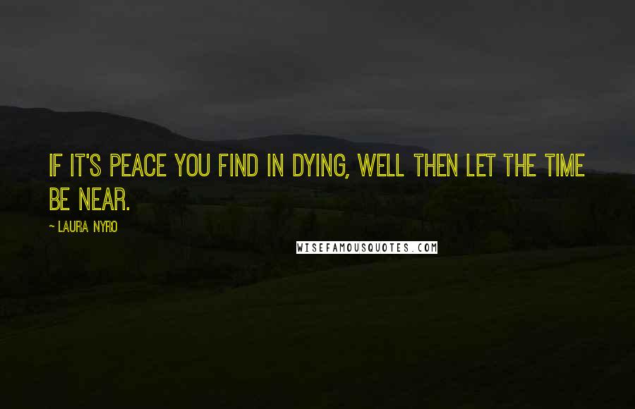 Laura Nyro Quotes: If it's peace you find in dying, well then let the time be near.