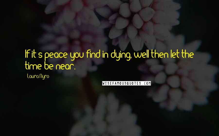 Laura Nyro Quotes: If it's peace you find in dying, well then let the time be near.