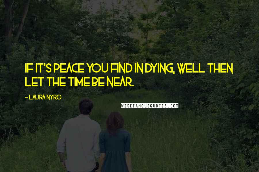 Laura Nyro Quotes: If it's peace you find in dying, well then let the time be near.