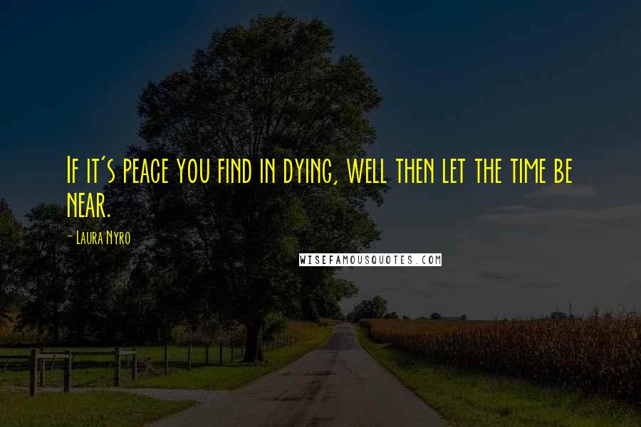 Laura Nyro Quotes: If it's peace you find in dying, well then let the time be near.