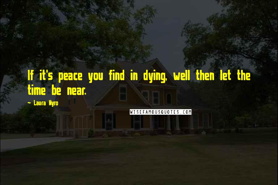 Laura Nyro Quotes: If it's peace you find in dying, well then let the time be near.