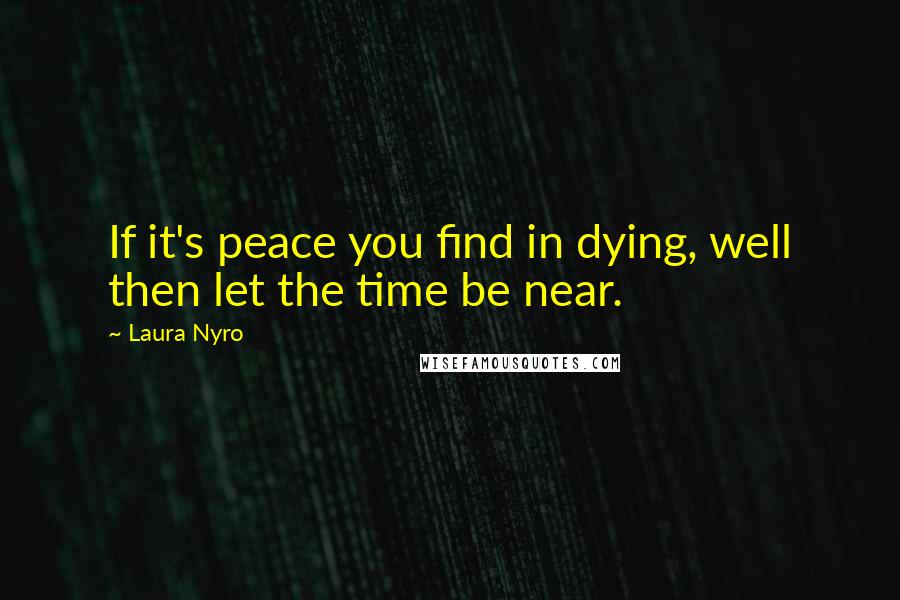 Laura Nyro Quotes: If it's peace you find in dying, well then let the time be near.