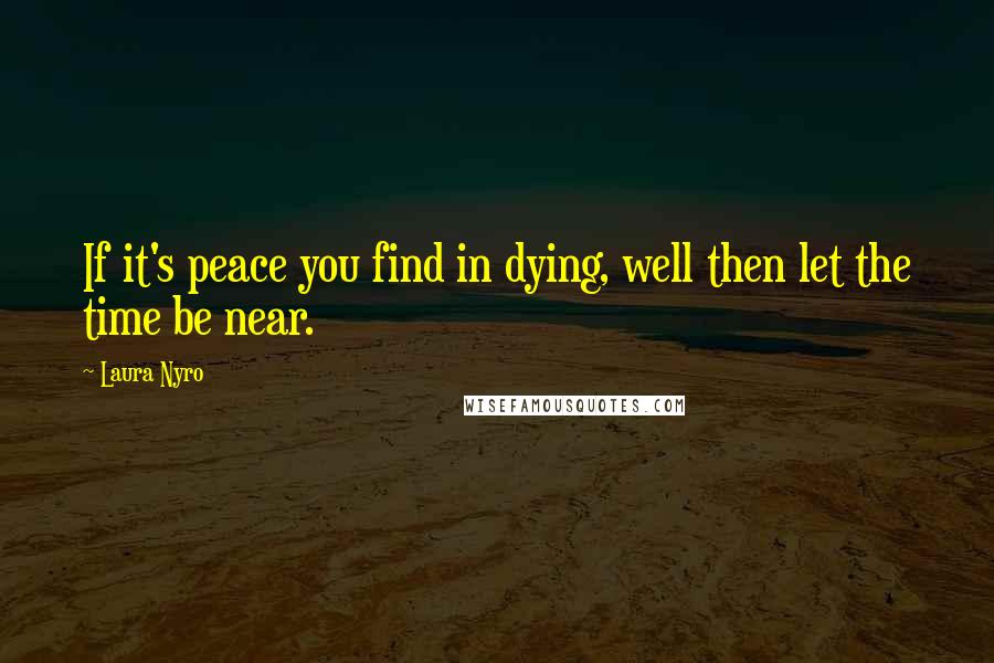 Laura Nyro Quotes: If it's peace you find in dying, well then let the time be near.