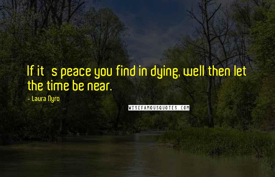 Laura Nyro Quotes: If it's peace you find in dying, well then let the time be near.