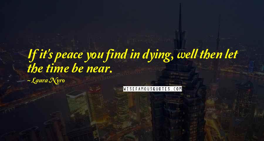 Laura Nyro Quotes: If it's peace you find in dying, well then let the time be near.