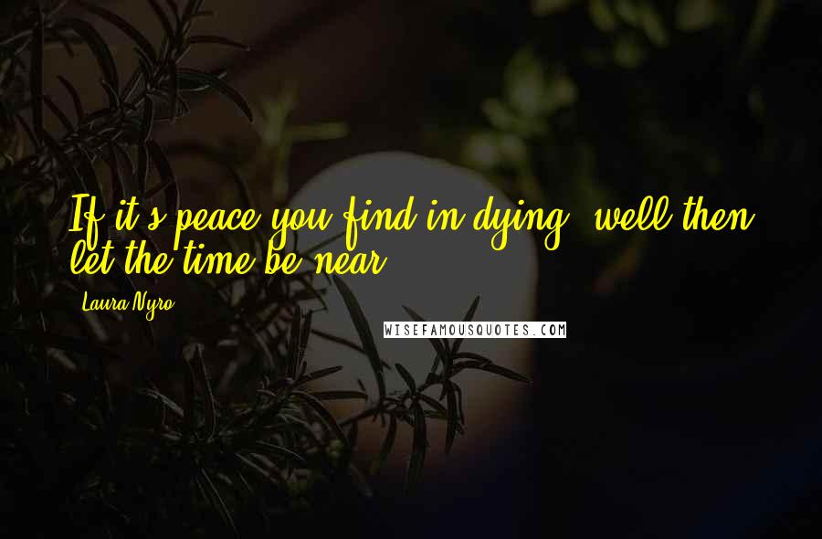 Laura Nyro Quotes: If it's peace you find in dying, well then let the time be near.