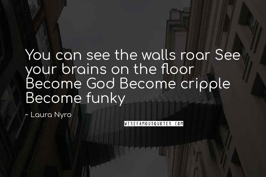 Laura Nyro Quotes: You can see the walls roar See your brains on the floor Become God Become cripple Become funky