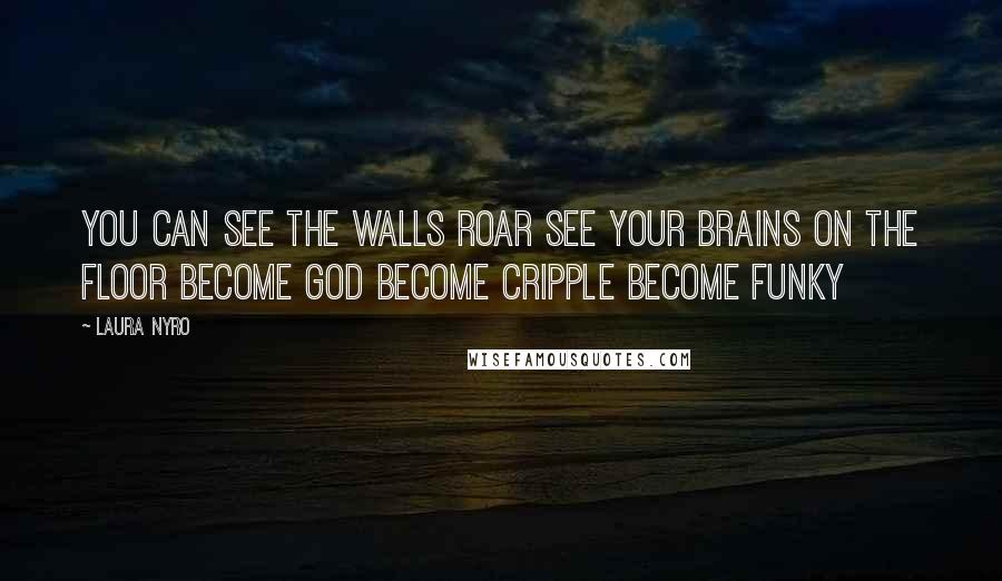 Laura Nyro Quotes: You can see the walls roar See your brains on the floor Become God Become cripple Become funky