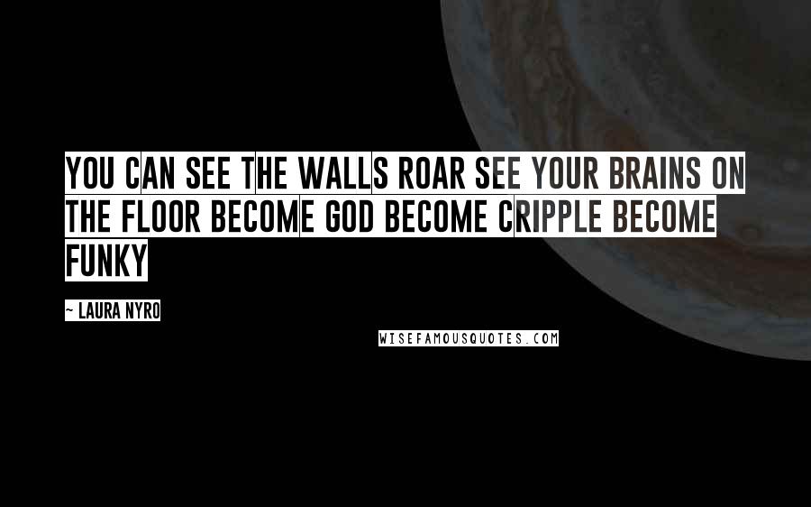 Laura Nyro Quotes: You can see the walls roar See your brains on the floor Become God Become cripple Become funky