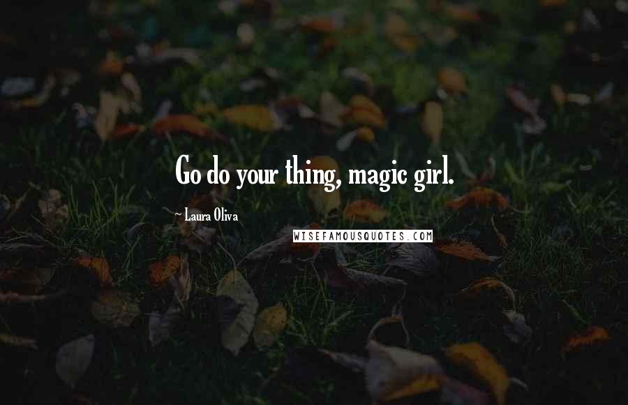 Laura Oliva Quotes: Go do your thing, magic girl.