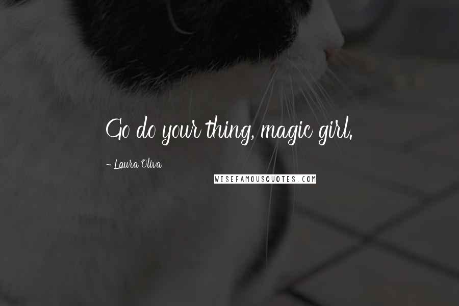 Laura Oliva Quotes: Go do your thing, magic girl.