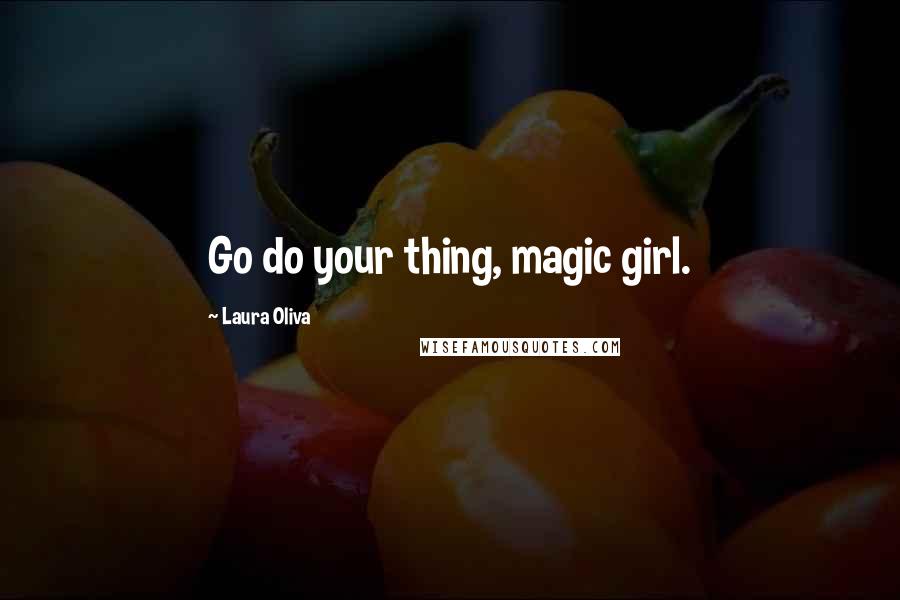 Laura Oliva Quotes: Go do your thing, magic girl.