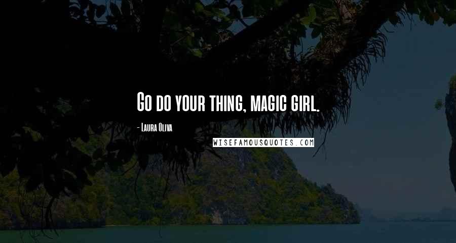 Laura Oliva Quotes: Go do your thing, magic girl.