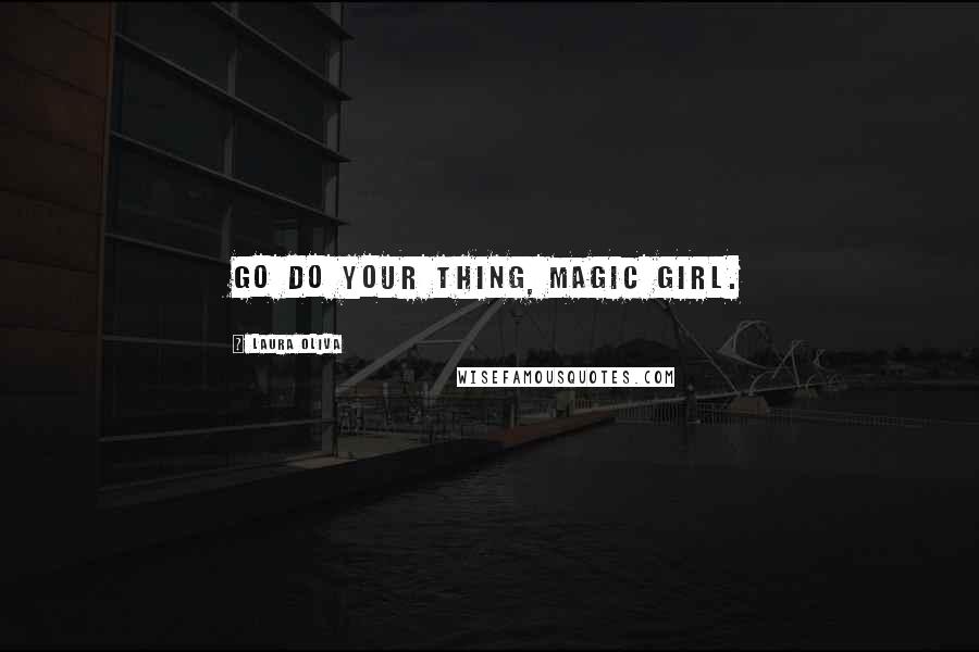 Laura Oliva Quotes: Go do your thing, magic girl.