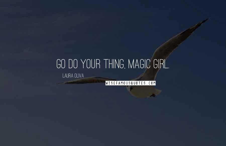 Laura Oliva Quotes: Go do your thing, magic girl.