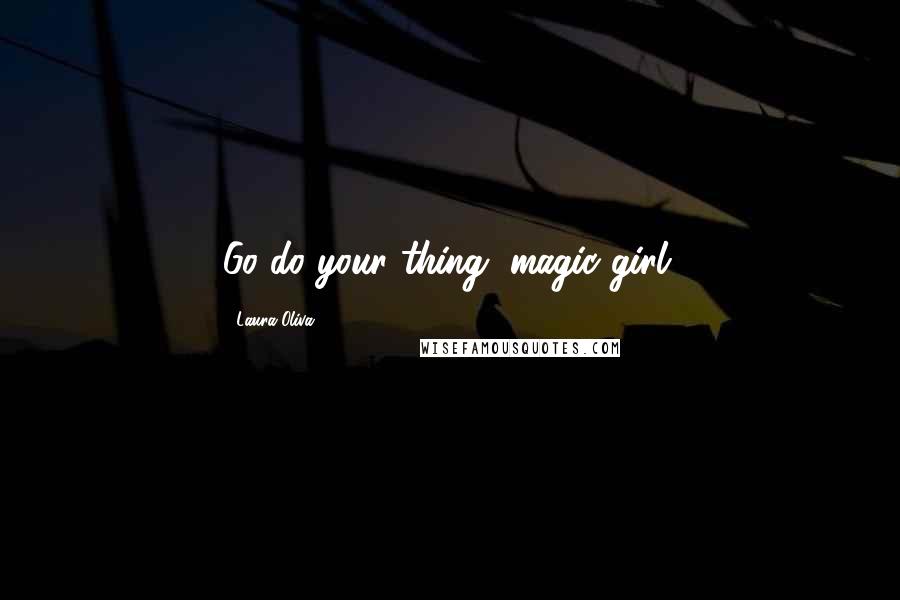 Laura Oliva Quotes: Go do your thing, magic girl.