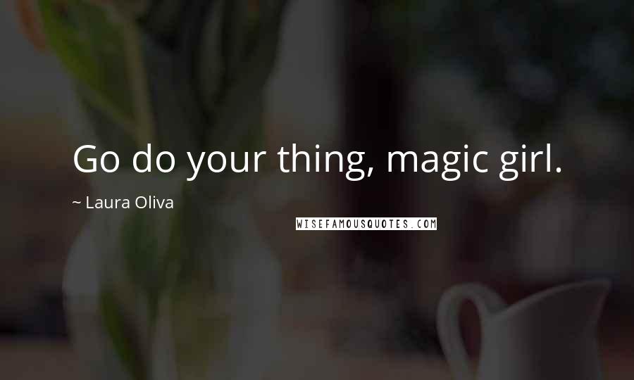 Laura Oliva Quotes: Go do your thing, magic girl.