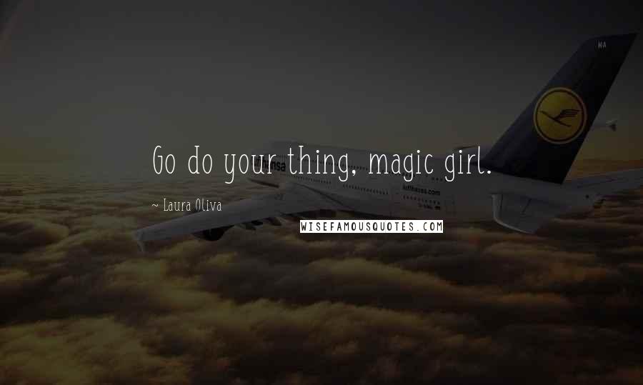 Laura Oliva Quotes: Go do your thing, magic girl.