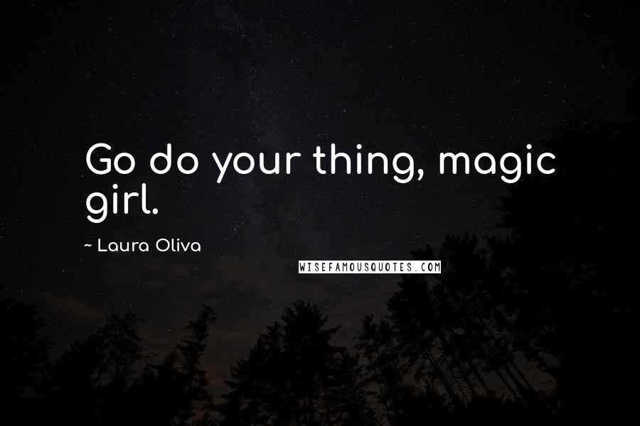 Laura Oliva Quotes: Go do your thing, magic girl.