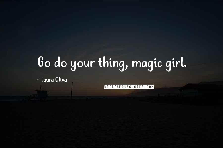 Laura Oliva Quotes: Go do your thing, magic girl.