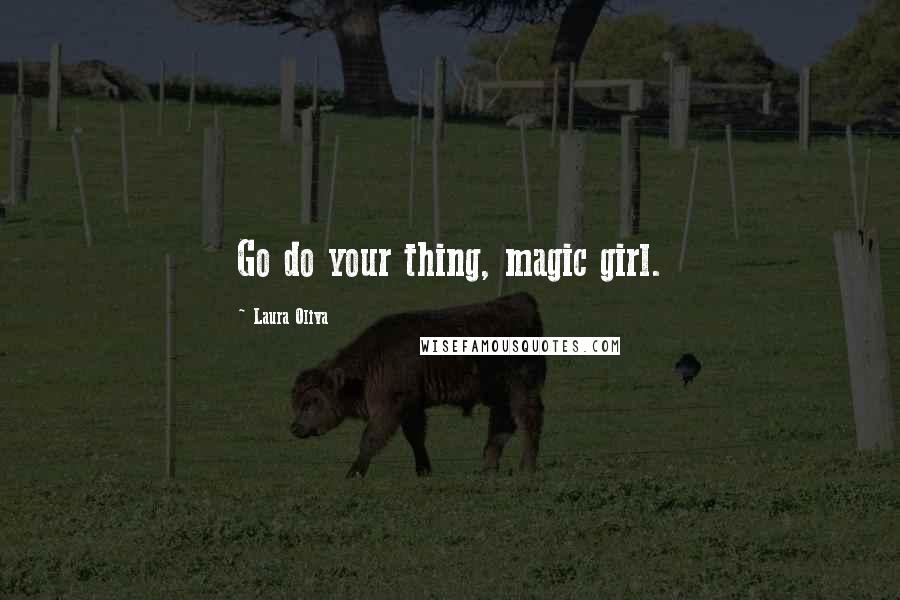 Laura Oliva Quotes: Go do your thing, magic girl.