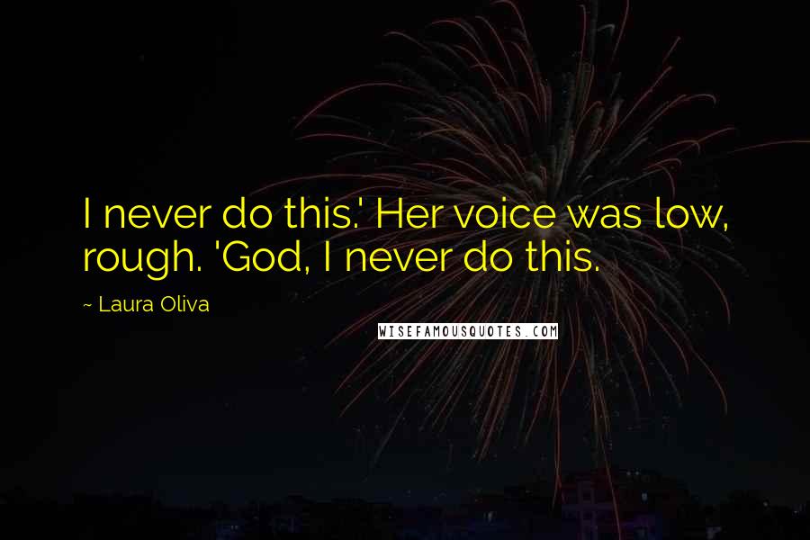 Laura Oliva Quotes: I never do this.' Her voice was low, rough. 'God, I never do this.