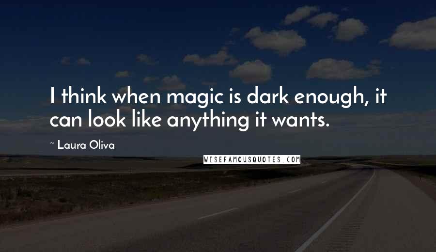 Laura Oliva Quotes: I think when magic is dark enough, it can look like anything it wants.