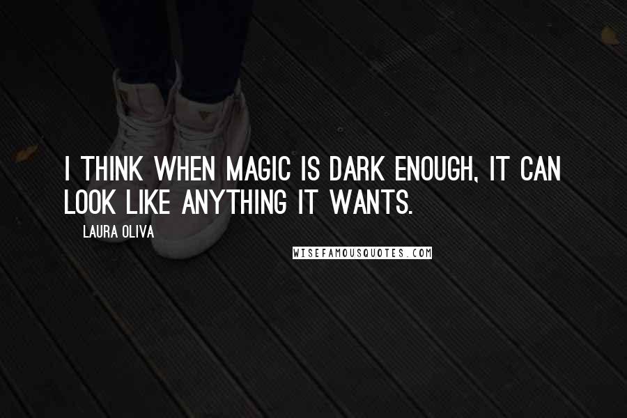 Laura Oliva Quotes: I think when magic is dark enough, it can look like anything it wants.