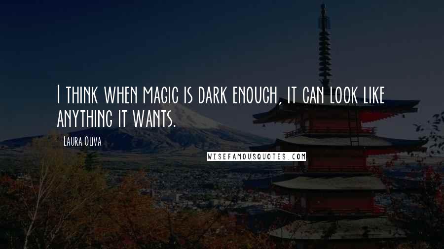Laura Oliva Quotes: I think when magic is dark enough, it can look like anything it wants.