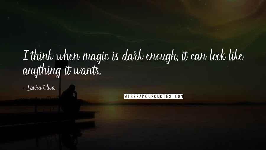 Laura Oliva Quotes: I think when magic is dark enough, it can look like anything it wants.
