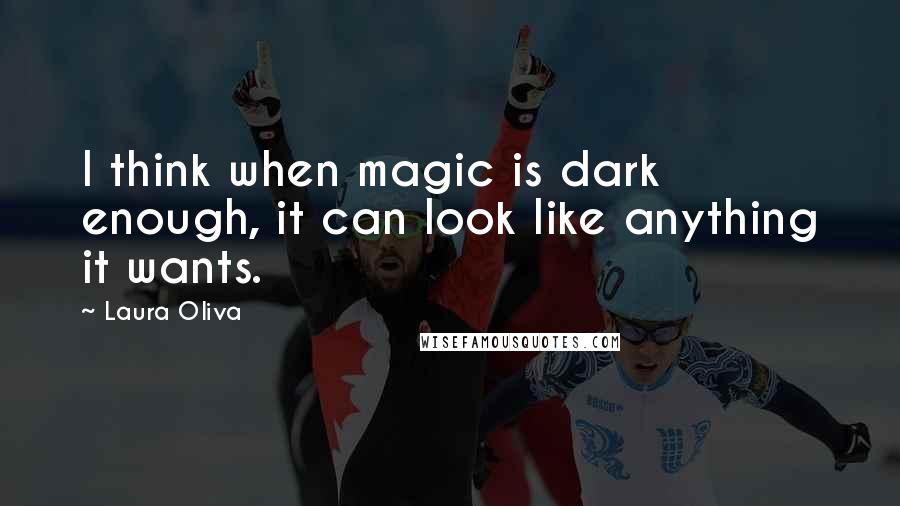 Laura Oliva Quotes: I think when magic is dark enough, it can look like anything it wants.