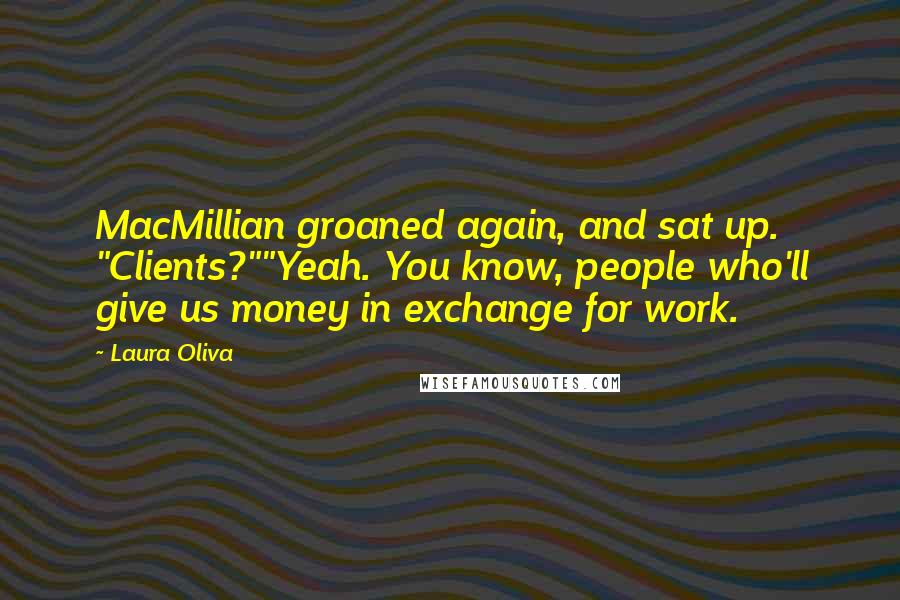 Laura Oliva Quotes: MacMillian groaned again, and sat up. "Clients?""Yeah. You know, people who'll give us money in exchange for work.