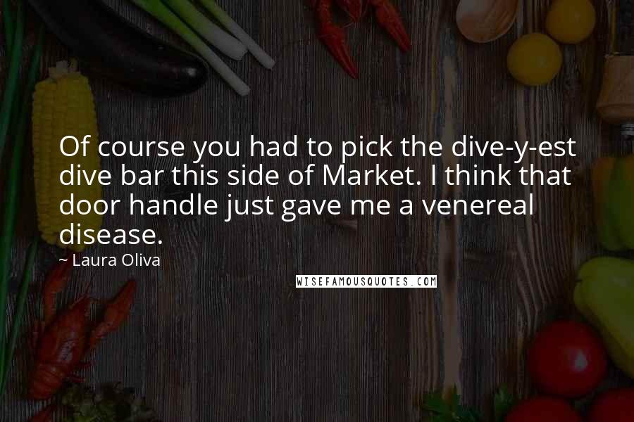 Laura Oliva Quotes: Of course you had to pick the dive-y-est dive bar this side of Market. I think that door handle just gave me a venereal disease.