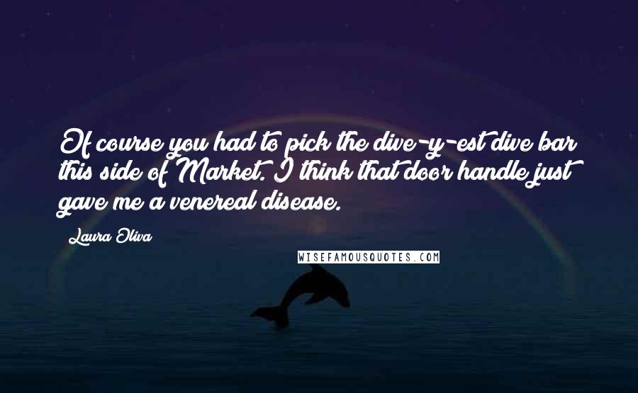 Laura Oliva Quotes: Of course you had to pick the dive-y-est dive bar this side of Market. I think that door handle just gave me a venereal disease.