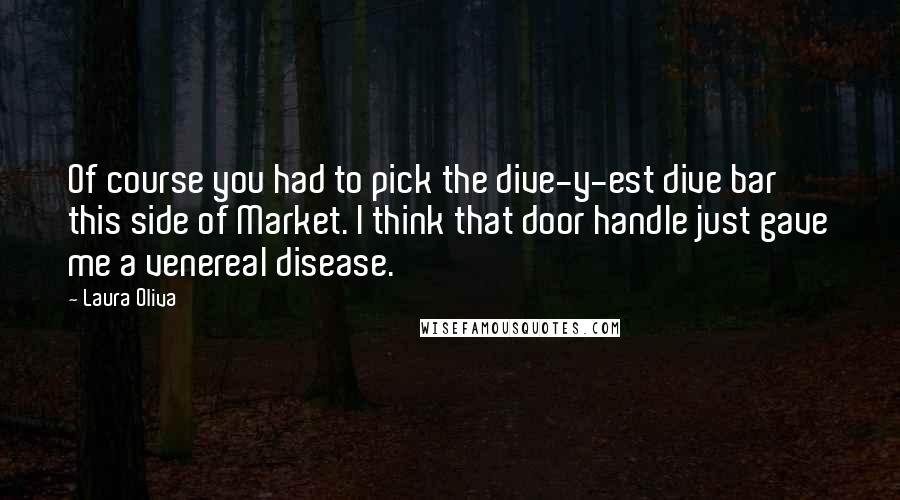 Laura Oliva Quotes: Of course you had to pick the dive-y-est dive bar this side of Market. I think that door handle just gave me a venereal disease.