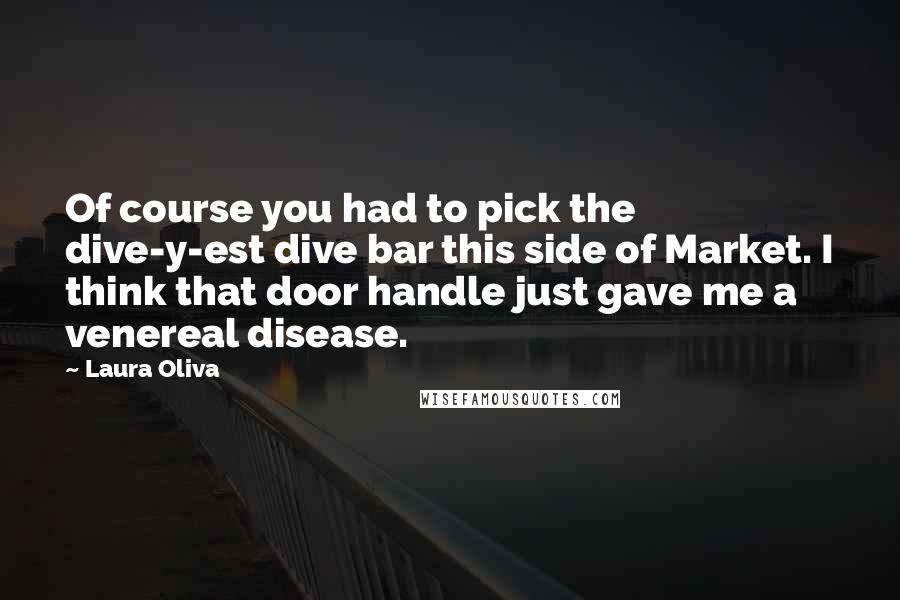 Laura Oliva Quotes: Of course you had to pick the dive-y-est dive bar this side of Market. I think that door handle just gave me a venereal disease.