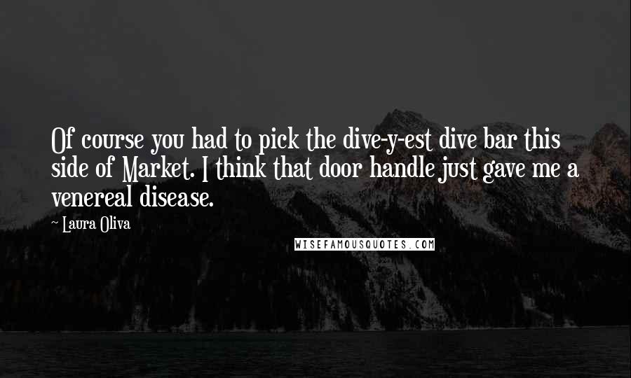 Laura Oliva Quotes: Of course you had to pick the dive-y-est dive bar this side of Market. I think that door handle just gave me a venereal disease.