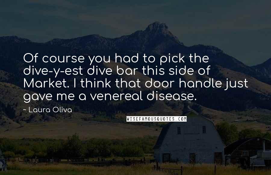 Laura Oliva Quotes: Of course you had to pick the dive-y-est dive bar this side of Market. I think that door handle just gave me a venereal disease.