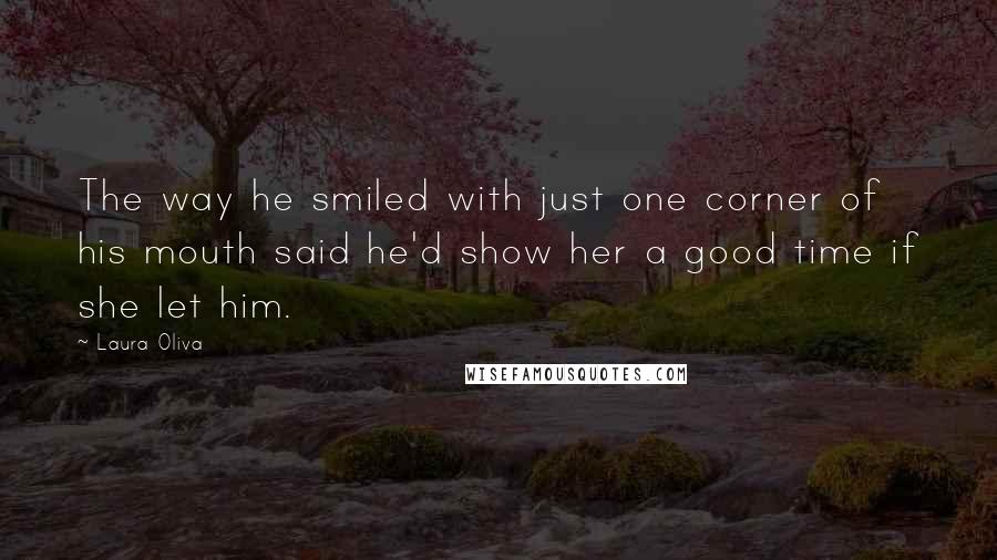Laura Oliva Quotes: The way he smiled with just one corner of his mouth said he'd show her a good time if she let him.
