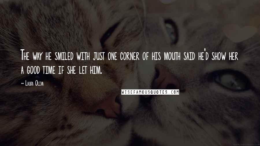 Laura Oliva Quotes: The way he smiled with just one corner of his mouth said he'd show her a good time if she let him.