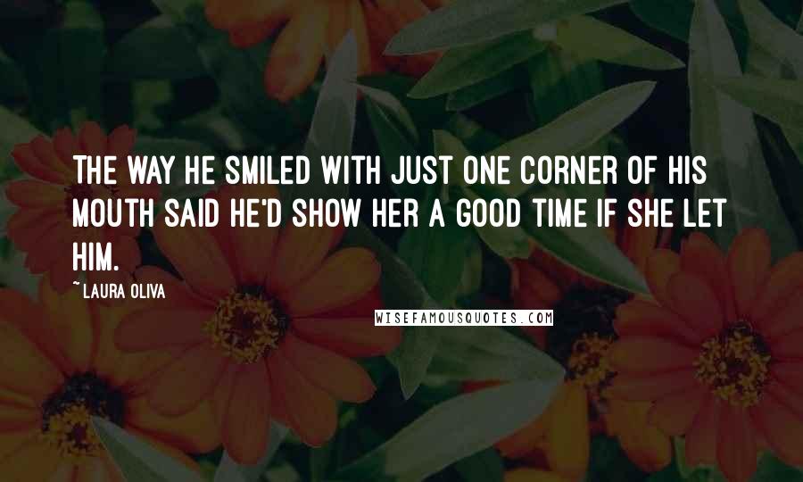 Laura Oliva Quotes: The way he smiled with just one corner of his mouth said he'd show her a good time if she let him.