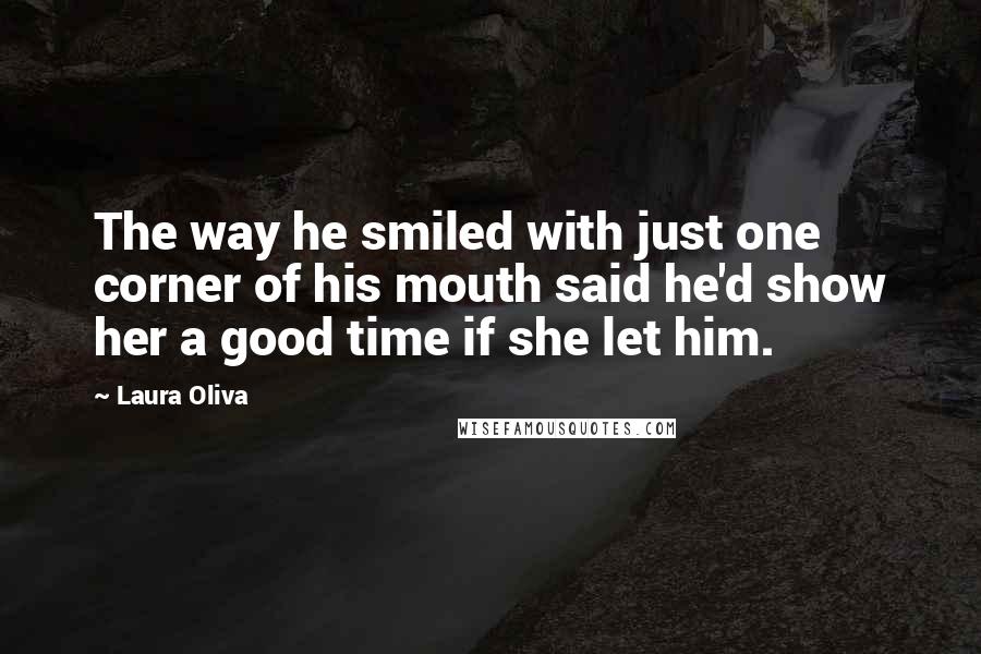 Laura Oliva Quotes: The way he smiled with just one corner of his mouth said he'd show her a good time if she let him.