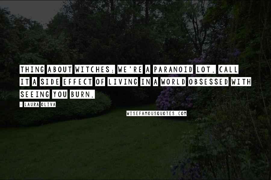 Laura Oliva Quotes: Thing about witches; we're a paranoid lot. Call it a side effect of living in a world obsessed with seeing you burn.