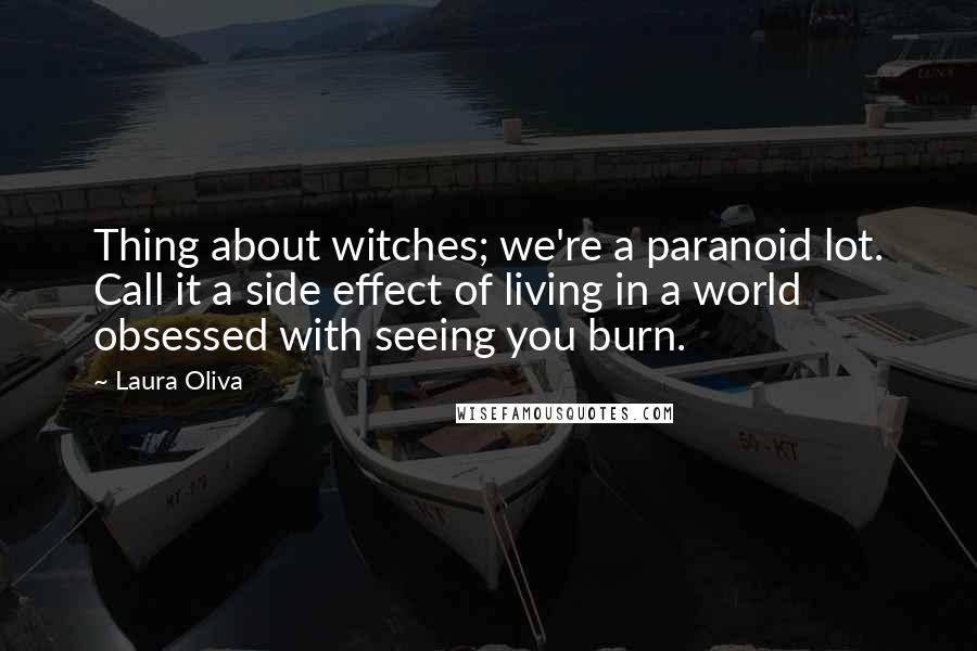 Laura Oliva Quotes: Thing about witches; we're a paranoid lot. Call it a side effect of living in a world obsessed with seeing you burn.
