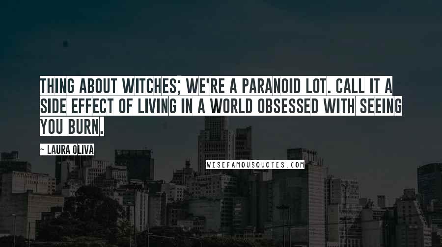 Laura Oliva Quotes: Thing about witches; we're a paranoid lot. Call it a side effect of living in a world obsessed with seeing you burn.