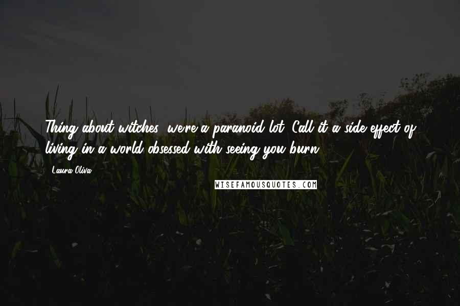 Laura Oliva Quotes: Thing about witches; we're a paranoid lot. Call it a side effect of living in a world obsessed with seeing you burn.