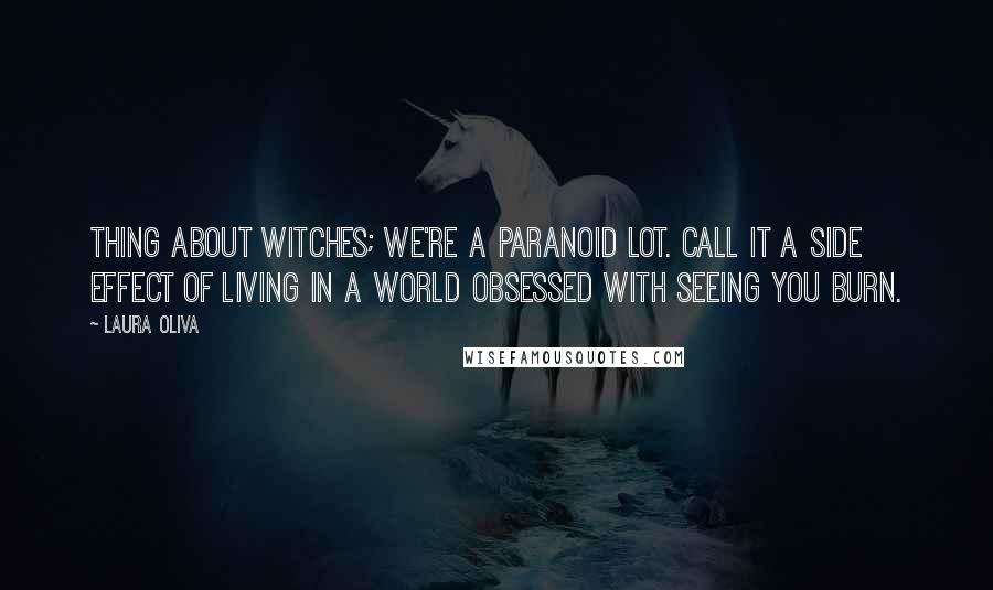 Laura Oliva Quotes: Thing about witches; we're a paranoid lot. Call it a side effect of living in a world obsessed with seeing you burn.