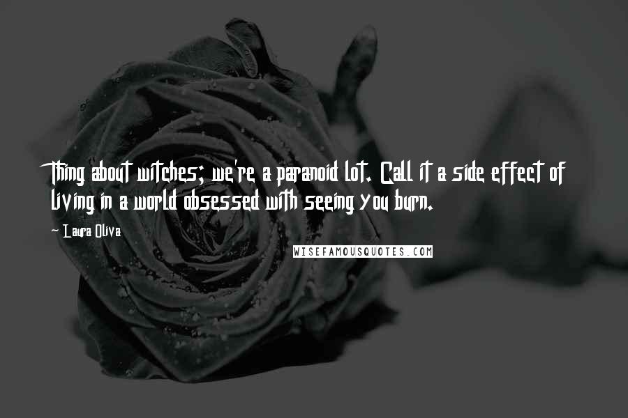 Laura Oliva Quotes: Thing about witches; we're a paranoid lot. Call it a side effect of living in a world obsessed with seeing you burn.